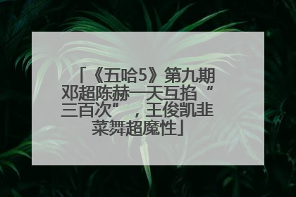 《五哈5》第九期邓超陈赫一天互掐“三百次”，王俊凯韭菜舞超魔性