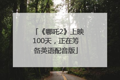 《哪吒2》上映100天，正在筹备英语配音版