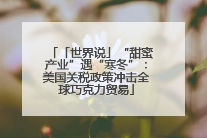 「世界说」“甜蜜产业”遇“寒冬”：美国关税政策冲击全球巧克力贸易