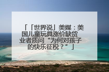 「世界说」美媒：美国儿童玩具涨价缺货 业者质问“为何对孩子的快乐征税？”