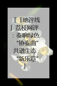 「地评线」荔枝网评：奏响绿色“协奏曲” 共谱生态“新乐章”