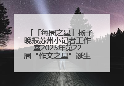「每周之星」扬子晚报苏州小记者工作室2025年第22周“作文之星”诞生啦，快来领奖