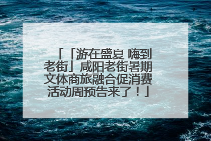 「游在盛夏 嗨到老街」咸阳老街暑期文体商旅融合促消费活动周预告来了！