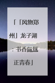 「风物郑州」龙子湖：书香氤氲正青春