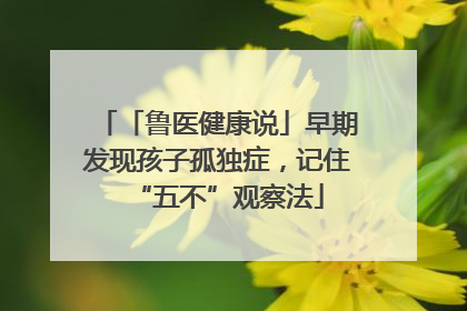 「鲁医健康说」早期发现孩子孤独症，记住“五不”观察法