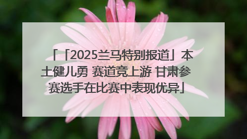 「2025兰马特别报道」本土健儿勇 赛道竞上游 甘肃参赛选手在比赛中表现优异