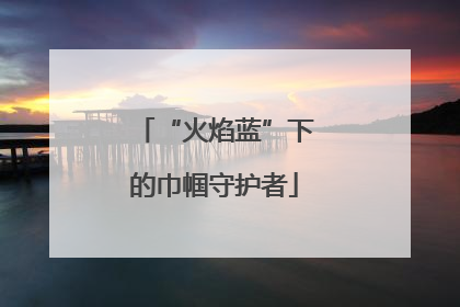 “火焰蓝”下的巾帼守护者