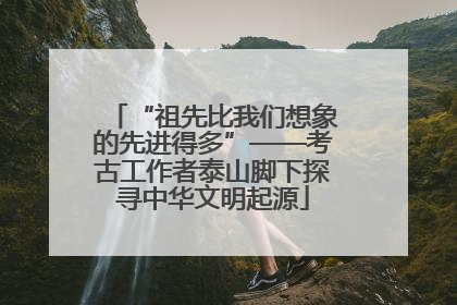 “祖先比我们想象的先进得多”——考古工作者泰山脚下探寻中华文明起源