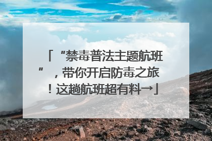 “禁毒普法主题航班”，带你开启防毒之旅！这趟航班超有料→