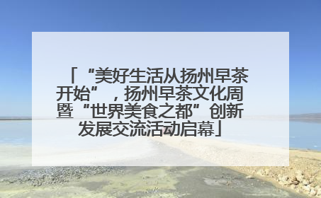 “美好生活从扬州早茶开始”，扬州早茶文化周暨“世界美食之都”创新发展交流活动启幕
