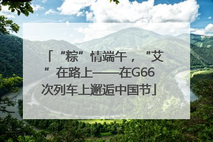 “粽”情端午，“艾”在路上——在G66次列车上邂逅中国节