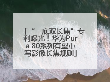 “一底双长焦”专利曝光！华为Pura 80系列有望重写影像长焦规则