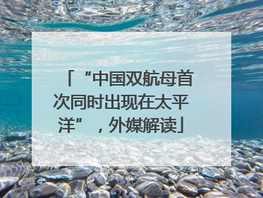 “中国双航母首次同时出现在太平洋”，外媒解读
