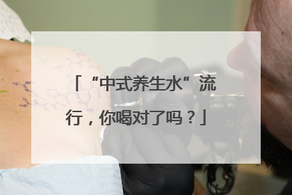 “中式养生水”流行，你喝对了吗？