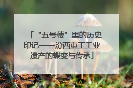 “五号楼”里的历史印记——汾西重工工业遗产的蝶变与传承