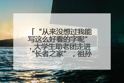 “从来没想过我能写这么好看的字呢”，大学生助老团走进“长者之家”，祖孙氛围感拉满