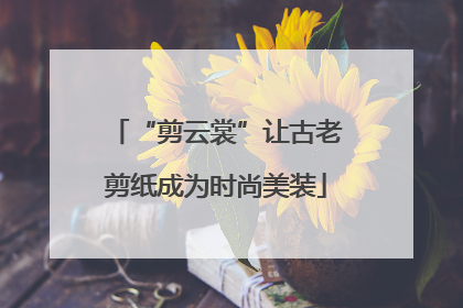 “剪云裳”让古老剪纸成为时尚美装