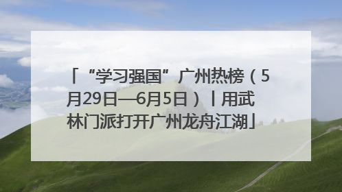 “学习强国”广州热榜（5月29日—6月5日）丨用武林门派打开广州龙舟江湖