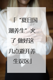 “夏日国潮养生”火了 做好这几点避开养生误区