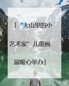 “大山里的小艺术家”儿童画展暖心举办