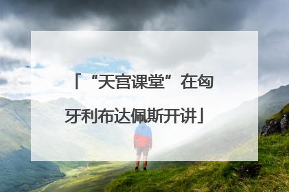 “天宫课堂”在匈牙利布达佩斯开讲