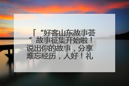 “好客山东故事荟”故事征集开始啦！说出你的故事，分享难忘经历，人好！礼品多！速来！