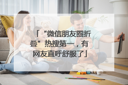 “微信朋友圈折叠”热搜第一，有网友直呼舒服了