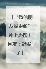 “微信朋友圈更新”冲上热搜！网友：舒服了