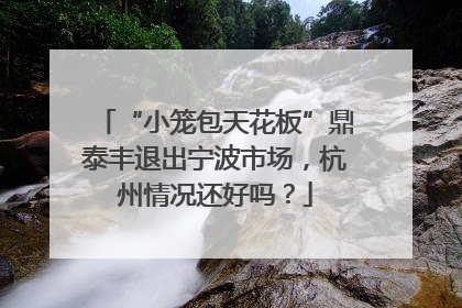 “小笼包天花板”鼎泰丰退出宁波市场，杭州情况还好吗？