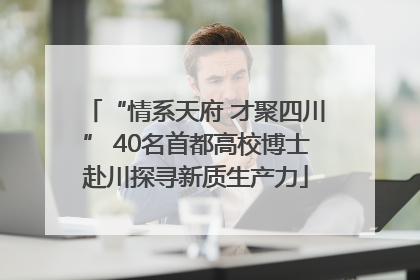 “情系天府 才聚四川” 40名首都高校博士赴川探寻新质生产力