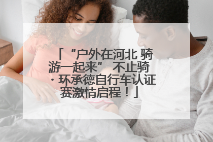 “户外在河北 骑游一起来” 不止骑・环承德自行车认证赛激情启程！