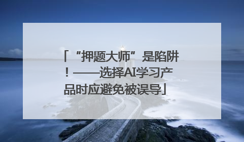 “押题大师”是陷阱！——选择AI学习产品时应避免被误导