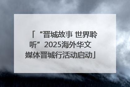 “晋城故事 世界聆听”2025海外华文媒体晋城行活动启动