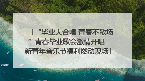 “毕业大合唱 青春不散场”青春毕业歌会激情开唱  新青年音乐节福利燃动现场