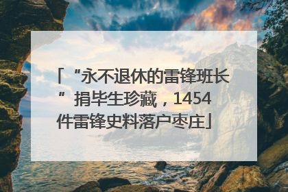 “永不退休的雷锋班长”捐毕生珍藏，1454件雷锋史料落户枣庄