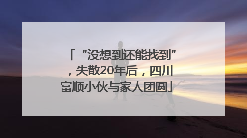 “没想到还能找到”，失散20年后，四川富顺小伙与家人团圆
