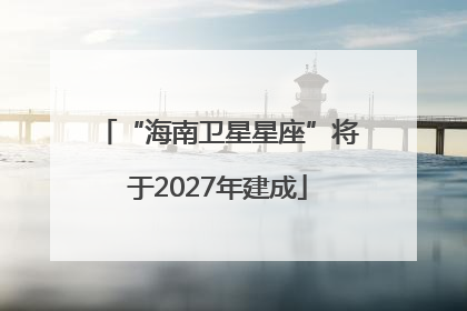 “海南卫星星座”将于2027年建成