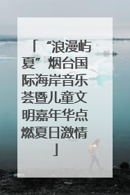 “浪漫屿夏”烟台国际海岸音乐荟暨儿童文明嘉年华点燃夏日激情