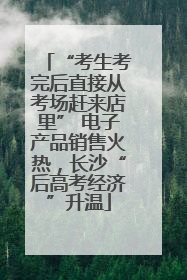 “考生考完后直接从考场赶来店里” 电子产品销售火热，长沙“后高考经济”升温