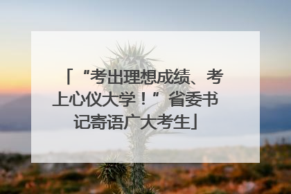 “考出理想成绩、考上心仪大学！”省委书记寄语广大考生