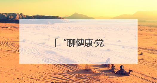 “聊健康·党代表在行动”把健康送到身边