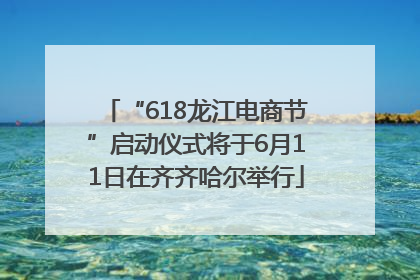 “618龙江电商节”启动仪式将于6月11日在齐齐哈尔举行