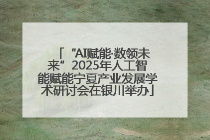 “AI赋能·数领未来”2025年人工智能赋能宁夏产业发展学术研讨会在银川举办
