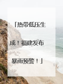 热带低压生成！福建发布暴雨预警！