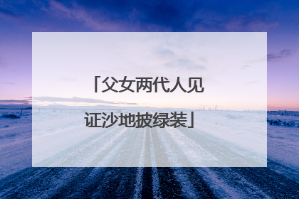父女两代人见证沙地披绿装