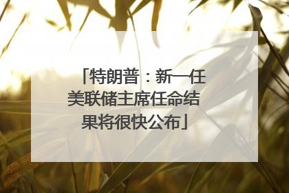 特朗普：新一任美联储主席任命结果将很快公布