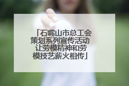 石嘴山市总工会策划系列宣传活动 让劳模精神和劳模技艺薪火相传