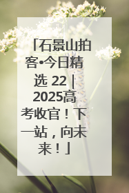 石景山拍客•今日精选 22｜2025高考收官！下一站，向未来！