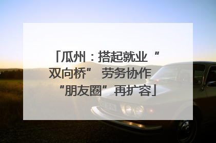 瓜州：搭起就业“双向桥” 劳务协作“朋友圈”再扩容