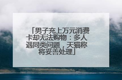 男子充上万元消费卡却无法购物：多人遇同类问题，天猫称将妥善处理